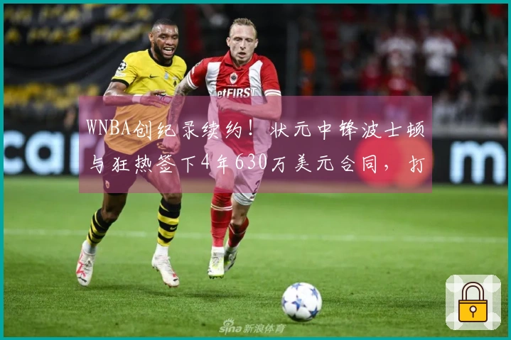 WNBA创纪录续约！状元中锋波士顿与狂热签下4年630万美元合同，打破阿贾纪录