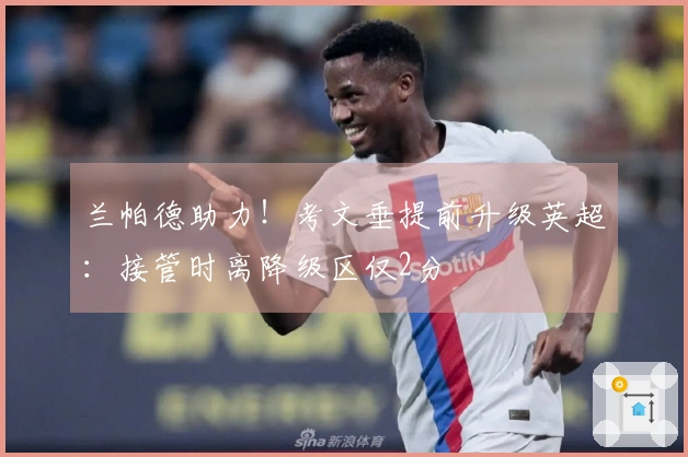 兰帕德助力！考文垂提前升级英超：接管时离降级区仅2分