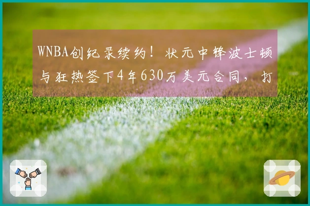 WNBA创纪录续约！状元中锋波士顿与狂热签下4年630万美元合同，打破阿贾纪录