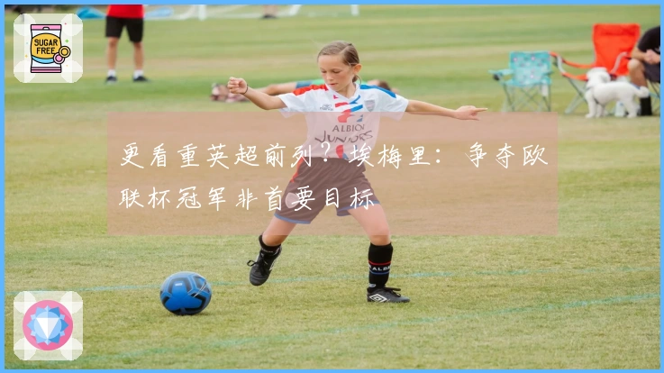 更看重英超前列？埃梅里：争夺欧联杯冠军非首要目标