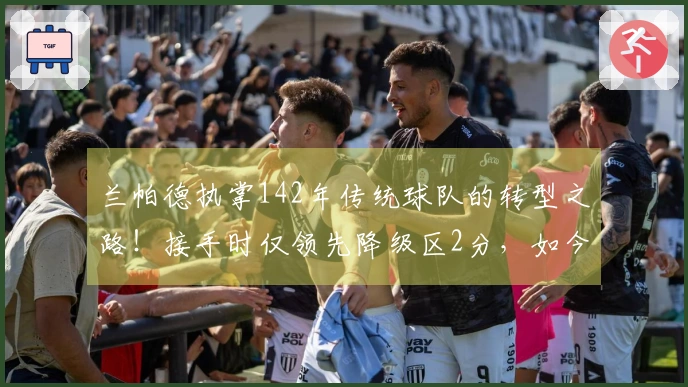 兰帕德执掌142年传统球队的转型之路！接手时仅领先降级区2分，如今提前三轮重返英超