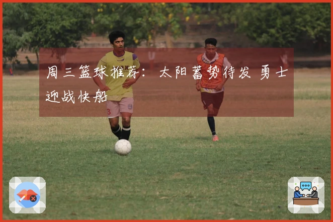 周三篮球推荐：太阳蓄势待发 勇士迎战快船