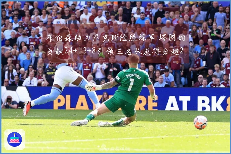 布伦森助力尼克斯险胜绿军 塔图姆贡献24+13+8引领三名队友得分超20