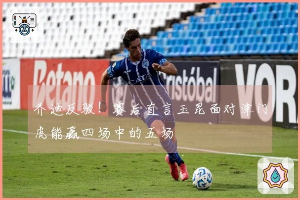 乔迪反驳！赛后直言玉昆面对津门虎能赢四场中的五场
