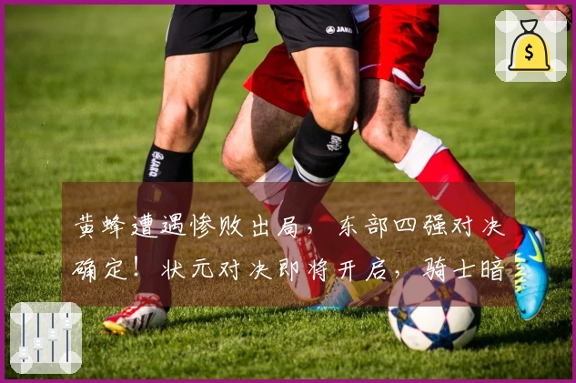 黄蜂遭遇惨败出局，东部四强对决确定！状元对决即将开启，骑士暗中受益