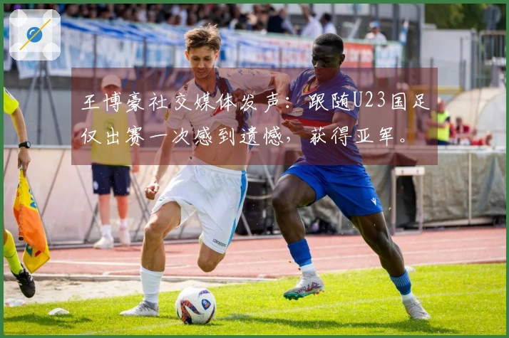 王博豪社交媒体发声：跟随U23国足仅出赛一次感到遗憾，获得亚军。