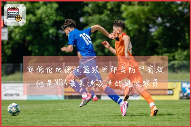 降低伦纳德投篮频率即是防守有效，他是NBA最具挑战性的进攻球员