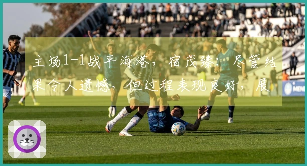 主场1-1战平海港，宿茂臻：尽管结果令人遗憾，但过程表现良好，展现出希望