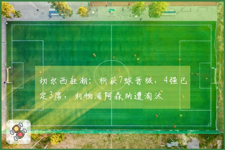 切尔西狂潮：斩获7球晋级，4强已定3席，利物浦阿森纳遭淘汰