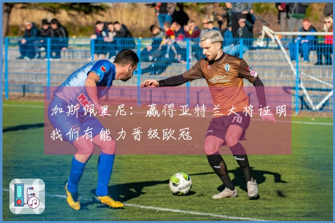 加斯佩里尼：赢得亚特兰大将证明我们有能力晋级欧冠