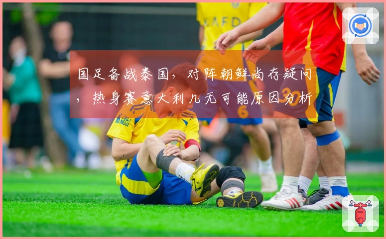 国足备战泰国，对阵朝鲜尚存疑问，热身赛意大利几无可能原因分析