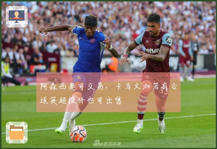 阿森西奥可交易，卡马文加若有合适英超报价也可出售