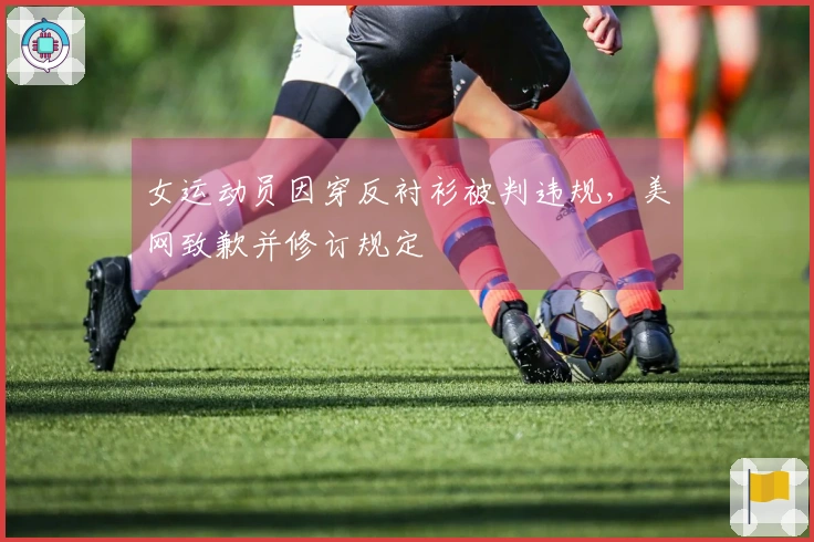 女运动员因穿反衬衫被判违规，美网致歉并修订规定