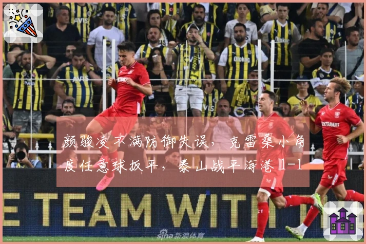 颜骏凌不满防御失误，克雷桑小角度任意球扳平，泰山战平海港 1-1