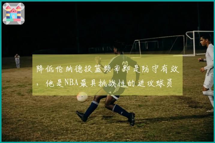 降低伦纳德投篮频率即是防守有效，他是NBA最具挑战性的进攻球员