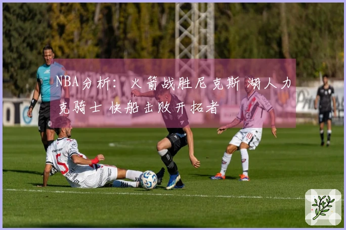 NBA分析：火箭战胜尼克斯 湖人力克骑士 快船击败开拓者