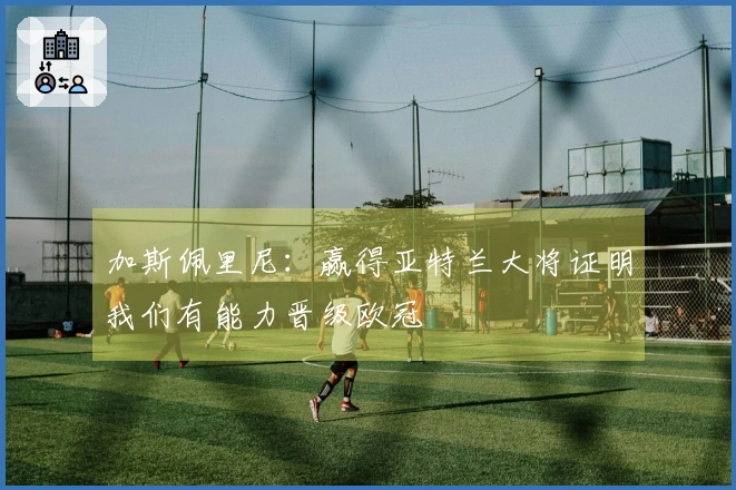 加斯佩里尼：赢得亚特兰大将证明我们有能力晋级欧冠