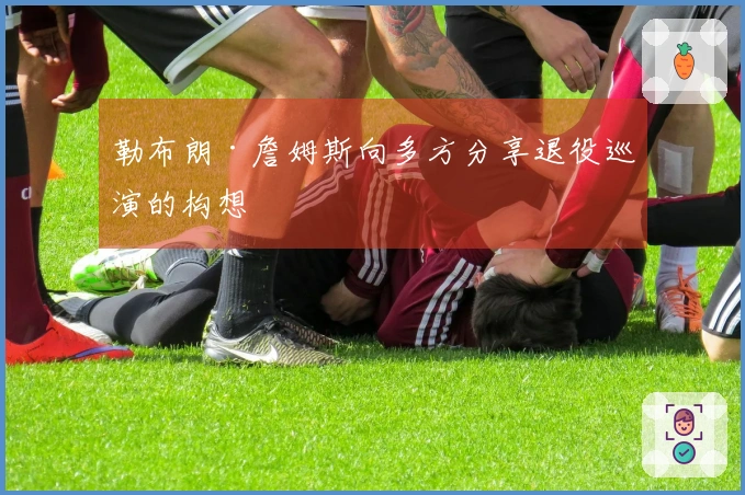 勒布朗·詹姆斯向多方分享退役巡演的构想