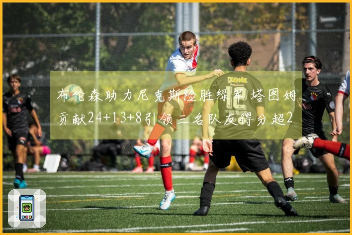 布伦森助力尼克斯险胜绿军 塔图姆贡献24+13+8引领三名队友得分超20