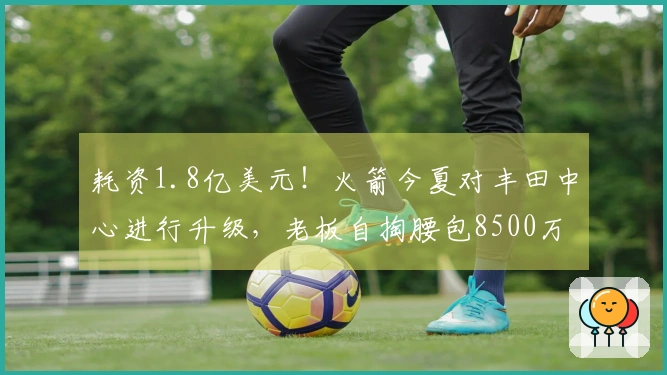 耗资1.8亿美元！火箭今夏对丰田中心进行升级，老板自掏腰包8500万